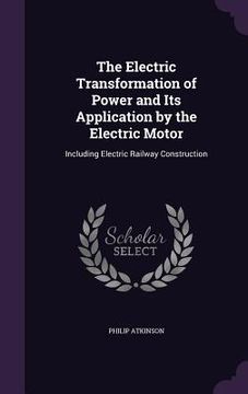 portada The Electric Transformation of Power and Its Application by the Electric Motor: Including Electric Railway Construction (en Inglés)