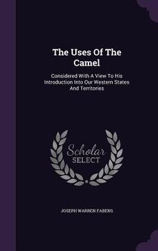 portada The Uses Of The Camel: Considered With A View To His Introduction Into Our Western States And Territories (en Inglés)