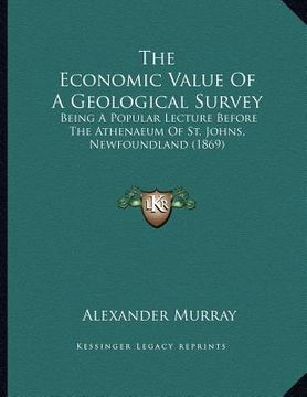 portada the economic value of a geological survey: being a popular lecture before the athenaeum of st. johns, newfoundland (1869) (en Inglés)