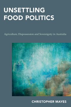 portada Unsettling Food Politics: Agriculture, Dispossession and Sovereignty in Australia (en Inglés)