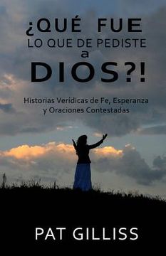 portada Que Fue Lo Que Le Pediste A Dios?!: Historias Verídicas de Fe, Esperanza y Oraciones Contestadas (in Spanish)