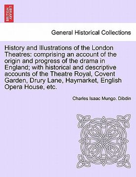 portada history and illustrations of the london theatres: comprising an account of the origin and progress of the drama in england; with historical and descri (en Inglés)