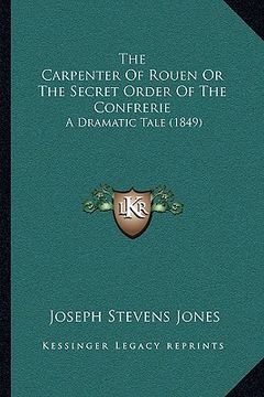 portada the carpenter of rouen or the secret order of the confrerie the carpenter of rouen or the secret order of the confrerie: a dramatic tale (1849) a dram (en Inglés)