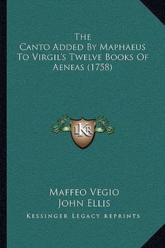 portada the canto added by maphaeus to virgil's twelve books of aenethe canto added by maphaeus to virgil's twelve books of aeneas (1758) as (1758) (en Inglés)