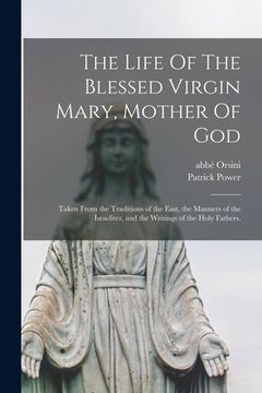 portada The Life Of The Blessed Virgin Mary, Mother Of God: Taken From the Traditions of the East, the Manners of the Israelites, and the Writings of the Holy (en Inglés)