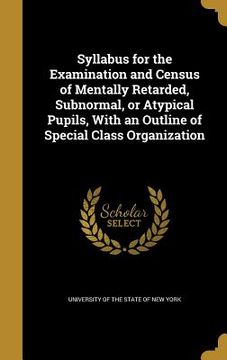 portada Syllabus for the Examination and Census of Mentally Retarded, Subnormal, or Atypical Pupils, With an Outline of Special Class Organization (en Inglés)