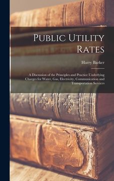 portada Public Utility Rates; a Discussion of the Principles and Practice Underlying Charges for Water, gas, Electricity, Communication and Transportation Ser (en Inglés)