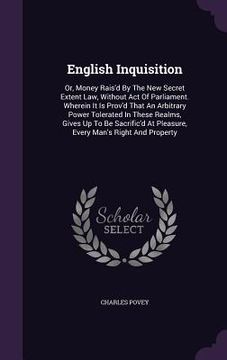 portada English Inquisition: Or, Money Rais'd By The New Secret Extent Law, Without Act Of Parliament. Wherein It Is Prov'd That An Arbitrary Power