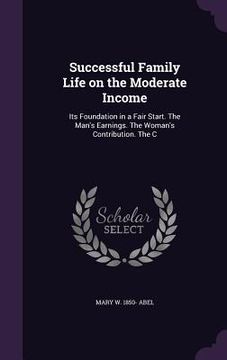 portada Successful Family Life on the Moderate Income: Its Foundation in a Fair Start. The Man's Earnings. The Woman's Contribution. The C (en Inglés)