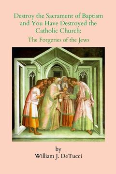 portada Destroy the Sacrament of Baptism and You Have Destroyed the Catholic Church: The Forgeries of the Jews (en Inglés)