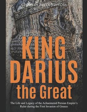 portada King Darius the Great: The Life and Legacy of the Achaemenid Persian Empire's Ruler during the First Invasion of Greece (en Inglés)