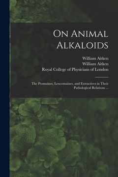 portada On Animal Alkaloids: the Ptomaines, Leucomaines, and Extractives in Their Pathological Relations ... (en Inglés)