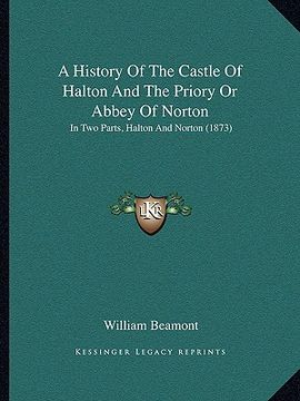 portada a history of the castle of halton and the priory or abbey ofa history of the castle of halton and the priory or abbey of norton norton: in two parts (en Inglés)