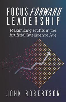 portada Focus Forward Leadership: Maximizing Profits in the Artificial Intelligence Age (en Inglés)