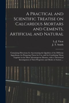 portada A Practical and Scientific Treatise on Calcareous Mortars and Cements, Artificial and Natural: Containing Directions for Ascertaining the Qualities of (en Inglés)