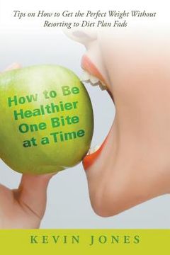 portada How to Be Healthier One Bite at a Time: Tips on How to Get the Perfect Weight without Resorting to Diet Plan Fads (en Inglés)