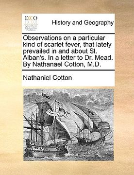 portada observations on a particular kind of scarlet fever, that lately prevailed in and about st. alban's. in a letter to dr. mead. by nathanael cotton, m.d. (en Inglés)
