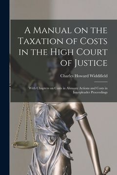 portada A Manual on the Taxation of Costs in the High Court of Justice [microform]: With Chapters on Costs in Alimony Actions and Costs in Interpleader Procee (in English)
