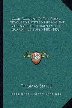 portada some account of the royal bodyguard entitled the ancient corps of the yeomen of the guard, instituted 1485 (1852)