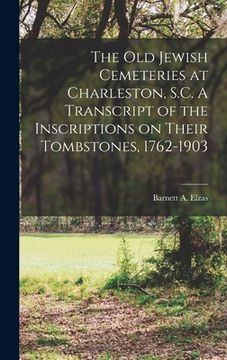 portada The Old Jewish Cemeteries at Charleston, S.C. A Transcript of the Inscriptions on Their Tombstones, 1762-1903 (en Inglés)