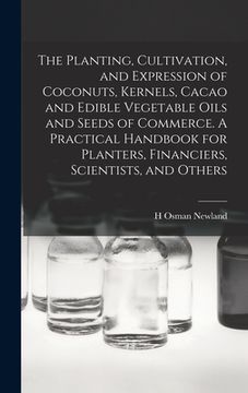 portada The Planting, Cultivation, and Expression of Coconuts, Kernels, Cacao and Edible Vegetable Oils and Seeds of Commerce. A Practical Handbook for Plante (en Inglés)