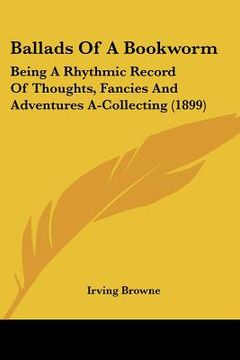 portada ballads of a bookworm: being a rhythmic record of thoughts, fancies and adventures a-collecting (1899)