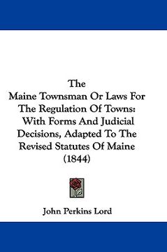 portada the maine townsman or laws for the regulation of towns: with forms and judicial decisions, adapted to the revised statutes of maine (1844) (en Inglés)