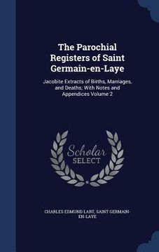 portada The Parochial Registers of Saint Germain-en-Laye: Jacobite Extracts of Births, Marriages, and Deaths; With Notes and Appendices Volume 2