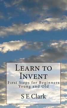 portada Learn to Invent: First Steps for Beginners Young and Old (en Inglés)