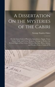 portada A Dissertation On the Mysteries of the Cabiri: Or, the Great Gods of Phenicia, Samothrace, Egypt, Troas, Greece, Italy, and Crete; Being an Attempt to (en Inglés)