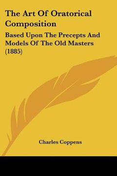 portada the art of oratorical composition: based upon the precepts and models of the old masters (1885) (en Inglés)