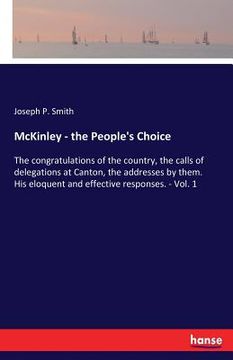 portada McKinley - the People's Choice: The congratulations of the country, the calls of delegations at Canton, the addresses by them. His eloquent and effect (en Inglés)