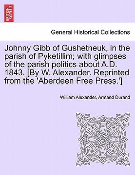 portada johnny gibb of gushetneuk, in the parish of pyketillim; with glimpses of the parish politics about a.d. 1843. [by w. alexander. reprinted from the 'ab (en Inglés)
