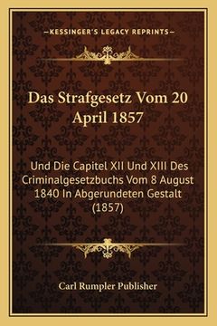 portada Das Strafgesetz Vom 20 April 1857: Und Die Capitel XII Und XIII Des Criminalgesetzbuchs Vom 8 August 1840 In Abgerundeten Gestalt (1857) (en Alemán)