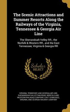 portada The Scenic Attractions and Summer Resorts Along the Railways of the Virginia, Tennessee & Georgia Air Line: The Shenandoah Velley RR., the Norfolk & W (in English)