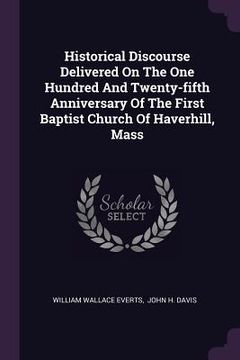 portada Historical Discourse Delivered On The One Hundred And Twenty-fifth Anniversary Of The First Baptist Church Of Haverhill, Mass