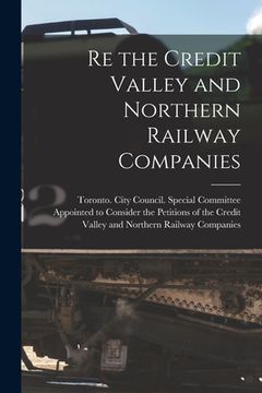 portada Re the Credit Valley and Northern Railway Companies [microform] (en Inglés)