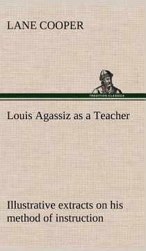 portada louis agassiz as a teacher; illustrative extracts on his method of instruction (en Inglés)