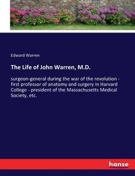 portada The Life of John Warren, M.D.: surgeon-general during the war of the revolution - first professor of anatomy and surgery in Harvard College - preside (en Inglés)