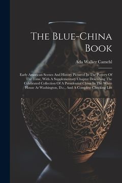 portada The Blue-china Book: Early American Scenes And History Pictured In The Pottery Of The Time, With A Supplementary Chapter Describing The Cel (en Inglés)