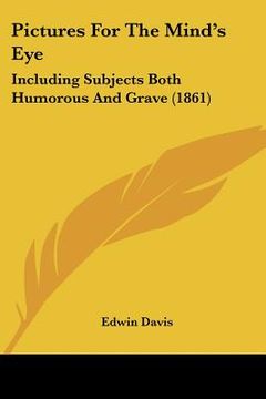 pictures for the mind's eye: including subjects both humorous and grave (1861) (en Inglés)