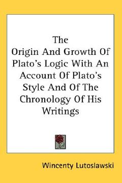 portada the origin and growth of plato's logic with an account of plato's style and of the chronology of his writings (en Inglés)