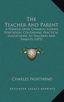 portada the teacher and parent: a treatise upon common-school education, containing practical suggestions to teachers and parents (1873) (en Inglés)