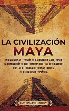 portada La Civilización Maya: Una Apasionante Visión de la Historia Maya, Desde la Dominación de los Olmecas en el México Antiguo Hasta la Llegada de Hernán Cortés y la Conquista Española