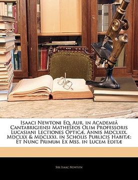 portada Isaaci Newtoni Eq. Aur. in Academiâ Cantabrigiensi Matheseos Olim Professoris Lucasiani Lectiones Opticæ, Annis MDCLXIX, MDCLXX & MDCLXXI. in Scholis (en Latin)