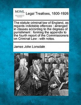 portada the statute criminal law of england, as regards indictable offences: arranged in classes according to the degrees of punishment: forming the appendix (en Inglés)