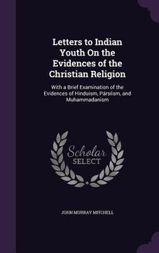 portada Letters to Indian Youth On the Evidences of the Christian Religion: With a Brief Examination of the Evidences of Hinduism, Pársíism, and Muhammadanism