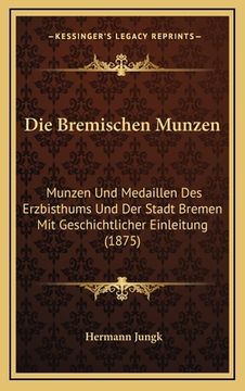 portada Die Bremischen Munzen: Munzen Und Medaillen Des Erzbisthums Und Der Stadt Bremen Mit Geschichtlicher Einleitung (1875) (en Alemán)
