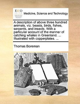 portada a description of above three hundred animals, viz. beasts, birds, fishes, serpents, and insects. with a particular account of the manner of catching (en Inglés)