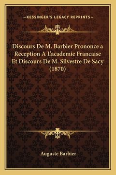 portada Discours De M. Barbier Prononce a Reception A L'academie Francaise Et Discours De M. Silvestre De Sacy (1870) (in French)